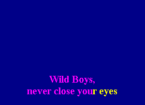 Wild Boys,
never close your eyes