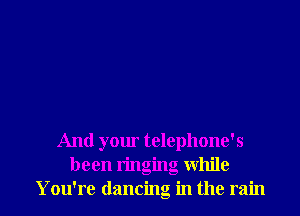 And your telephone's
been ringing While
You're dancing in the rain