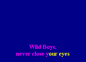 Wild Boys,
never close your eyes
