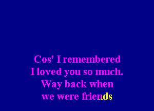 Cos' I remembered
I loved you so much.
W ay back when
we were friends