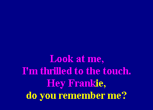 Look at me,
I'm thrilled to the touch.

Hey Frankie,
do you remember me?