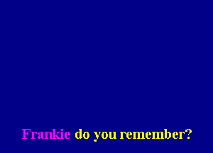 Frankie do you remember?