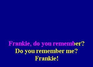 Frankie, do you remember?
Do you remember me?
Frankie!