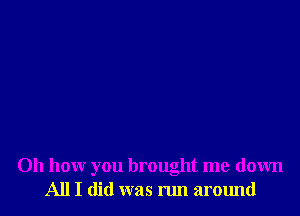 Oh how you brought me down
A111 did was run around