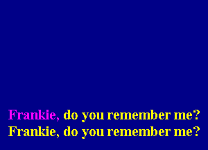 Frankie, do you remember me?
Frankie, do you remember me?