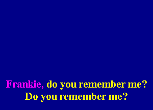 Frankie, do you remember me?
Do you remember me?