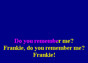 Do you remember me?

Frankie, do you remember me?
Frankie!