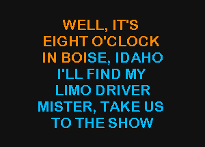 WELL, IT'S
EIGHT O'C LOCK
IN BOISE, IDAHO

I'LL FIND MY
LIMO DRIVER
MISTER, TAKE US

TO THESHOW l