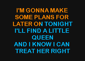 I'M GONNA MAKE
SOME PLANS FOR
LATER ON TONIGHT
I'LL FIND A LI'ITLE
QUEEN
AND I KNOW I CAN
TREAT HER RIGHT