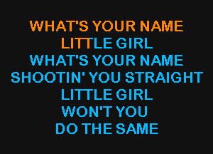 WHAT'S YOUR NAME
LITI'LEGIRL
WHAT'S YOUR NAME
SHOOTIN' YOU STRAIGHT
LITI'LEGIRL
WON'T YOU
DO THESAME