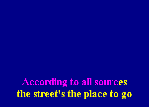 According to all sources
the street's the place to go