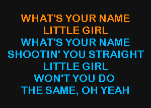 WHAT'S YOUR NAME
LITI'LEGIRL
WHAT'S YOUR NAME
SHOOTIN' YOU STRAIGHT
LITI'LEGIRL
WON'T YOU DO
THE SAME, OH YEAH