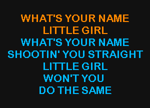 WHAT'S YOUR NAME
LITI'LEGIRL
WHAT'S YOUR NAME
SHOOTIN' YOU STRAIGHT
LITI'LEGIRL
WON'T YOU
DO THESAME