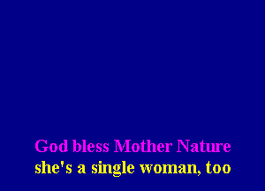 God bless Mother Nature
she's a single woman, too