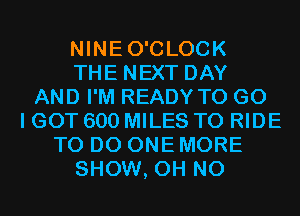 NINEO'CLOCK
THE NEXT DAY
AND I'M READY TO G0
I GOT 600 MILES TO RIDE
TO DO ONE MORE
SHOW, OH NO