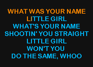 WHAT WAS YOUR NAME
LITI'LEGIRL
WHAT'S YOUR NAME
SHOOTIN' YOU STRAIGHT
LITI'LEGIRL
WON'T YOU
DO THESAME, WHOO