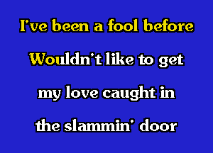 I've been a fool before
Wouldn't like to get
my love caught in

the slammin' door