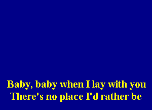 Baby, baby When I lay With you
There's no place I'd rather be