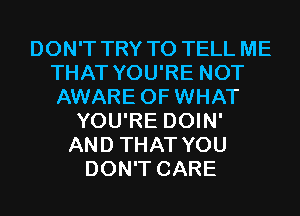 DON'T TRY TO TELL ME
THAT YOU'RE NOT
AWARE OF WHAT

YOU'RE DOIN'
AND THAT YOU
DON'T CARE