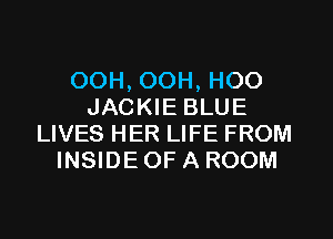 OOH, OOH, HOO
JACKIE BLUE
LIVES HER LIFE FROM
INSIDE OF A ROOM