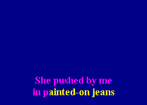 She pushed by me
in painted-on jeans