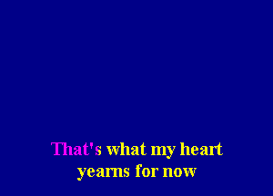 That's what my heart
yearns for now