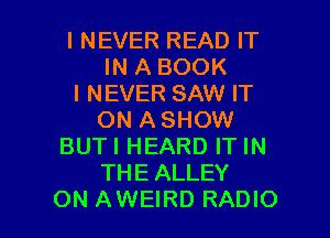 I NEVER READ IT
IN A BOOK
I NEVER SAW IT
ON A SHOW
BUTI HEARD IT IN
THE ALLEY

ON AWEIRD RADIO l