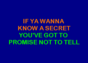 IF YA WANNA
KNOW A SECRET

YOU'VE GOT TO
PROMISE NOT TO TELL