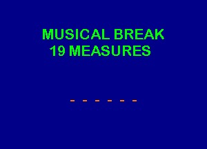 MUSICAL BREAK
19 MEASURES