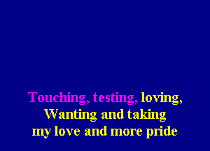 Touching, testing, loving,
Wanting and taking
my love and more pride