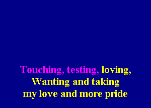 Touching, testing, loving,
Wanting and taking
my love and more pride