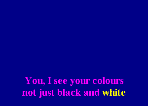 You, I see your colours
not just black and white