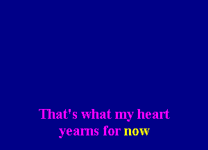 That's what my heart
yearns for now
