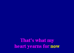 That's what my
heart yeams for nonr