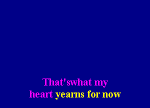 That'swhat my
heart yeams for nonr