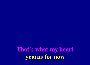 That's what my heart
yearns for now