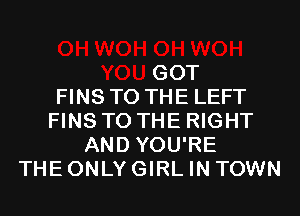 0H WOH
YOU GOT
FINS TO THE LEFT
FINS TO THE RIGHT
AND YOU'RE
THE ONLY GIRL IN TOWN