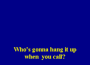 Who's gonna hang it up
when you call?