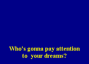 Who's gonna pay attention
to your dreams?