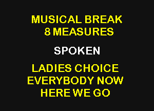 MUSICAL BREAK
8MEASURES

SPOKEN

LADIES CHOICE
EVERYBODY NOW
HEREWE GO