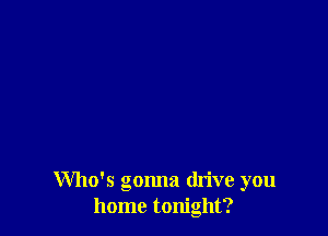 Who's gonna drive you
home tonight?