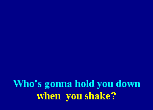 Who's gonna hold you down
when you shake?