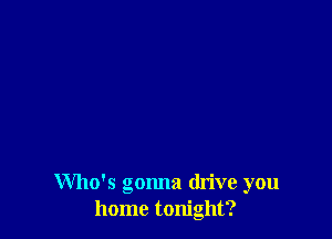 Who's gonna drive you
home tonight?