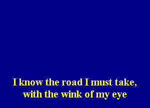 I know the road I must take,
with the wink of my eye