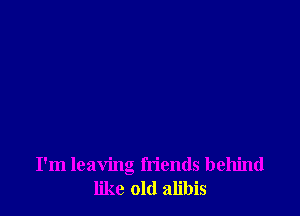 I'm leaving friends behind
like old alibis