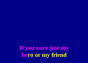 If you were just my
hero or my friend