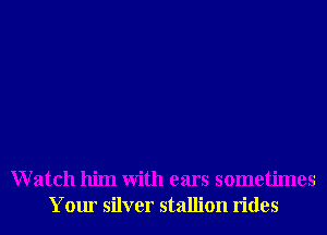 Watch him With ears sometimes
Your silver stallion rides