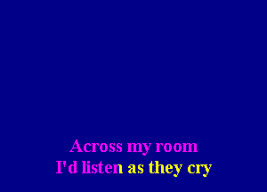 Across my room
I'd listen as they cry