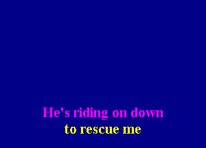 He's riding on down
to rescue me