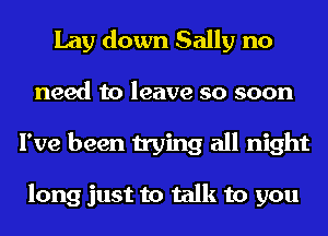 Lay down Sally no

need to leave so soon
I've been trying all night

long just to talk to you